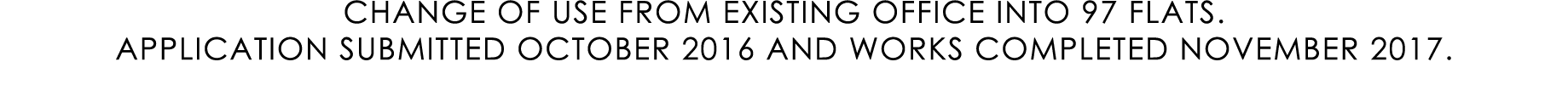 CHANGE OF USE FROM EXISTING OFFICE INTO 97 FLATS. APPLICATION SUBMITTED OCTOBER 2016 AND WORKS COMPLETED NOVEMBER 2017.