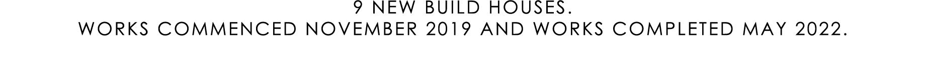 9 NEW BUILD HOUSES. WORKS COMMENCED NOVEMBER 2019 AND WORKS COMPLETED MAY 2022.