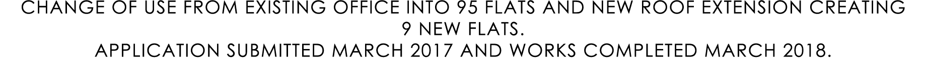 CHANGE OF USE FROM EXISTING OFFICE INTO 95 FLATS AND NEW ROOF EXTENSION CREATING 9 NEW FLATS. APPLICATION SUBMITTED M...