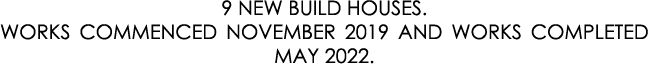 9 NEW BUILD HOUSES. WORKS COMMENCED NOVEMBER 2019 AND WORKS COMPLETED MAY 2022.