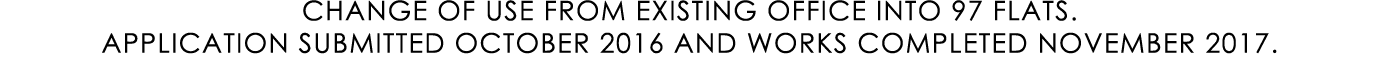 CHANGE OF USE FROM EXISTING OFFICE INTO 97 FLATS. APPLICATION SUBMITTED OCTOBER 2016 AND WORKS COMPLETED NOVEMBER 2017.