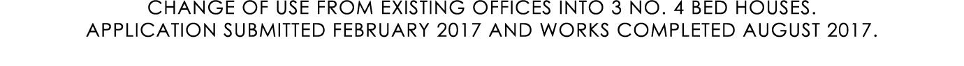 CHANGE OF USE FROM EXISTING OFFICES INTO 3 NO. 4 BED HOUSES. APPLICATION SUBMITTED FEBRUARY 2017 AND WORKS COMPLETED ...