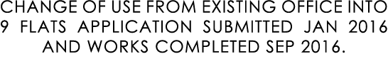 CHANGE OF USE FROM EXISTING OFFICE INTO 9 FLATS APPLICATION SUBMITTED JAN 2016 AND WORKS COMPLETED SEP 2016.