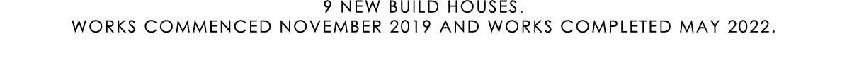 9 NEW BUILD HOUSES. WORKS COMMENCED NOVEMBER 2019 AND WORKS COMPLETED MAY 2022.