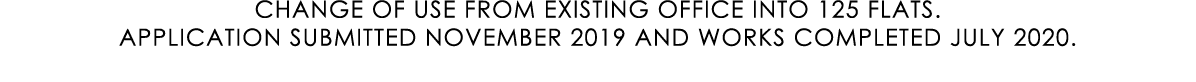 CHANGE OF USE FROM EXISTING OFFICE INTO 125 FLATS. APPLICATION SUBMITTED NOVEMBER 2019 AND WORKS COMPLETED JULY 2020.